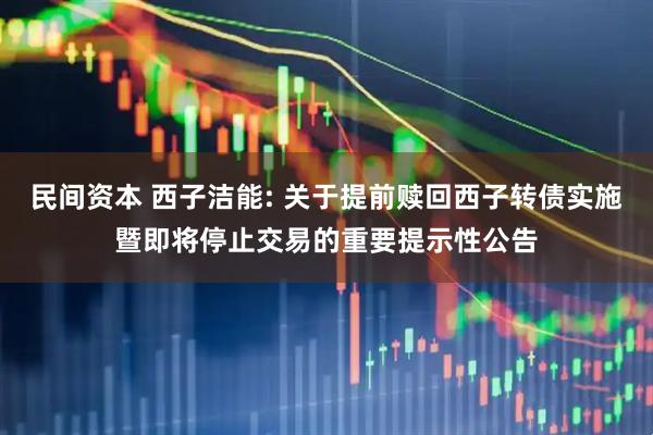 民间资本 西子洁能: 关于提前赎回西子转债实施暨即将停止交易的重要提示性公告