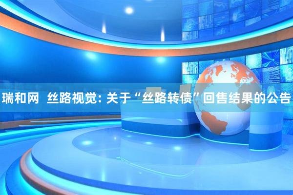 瑞和网  丝路视觉: 关于“丝路转债”回售结果的公告
