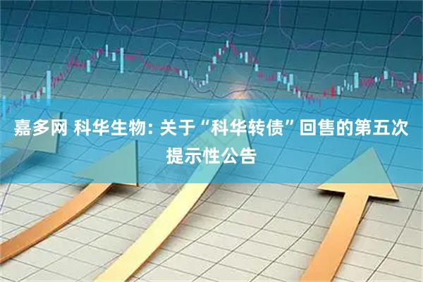 嘉多网 科华生物: 关于“科华转债”回售的第五次提示性公告