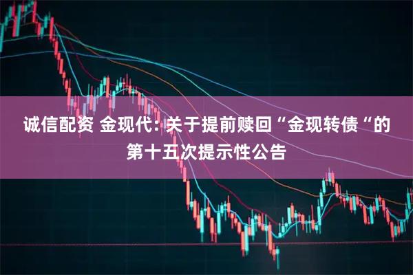 诚信配资 金现代: 关于提前赎回“金现转债“的第十五次提示性公告