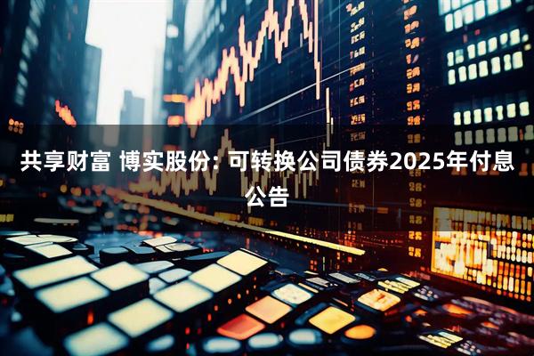 共享财富 博实股份: 可转换公司债券2025年付息公告