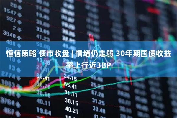 恒信策略 债市收盘 | 情绪仍走弱 30年期国债收益率上行近3BP