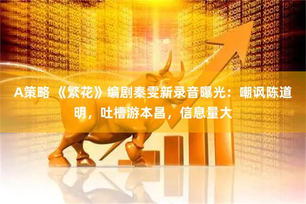A策略 《繁花》编剧秦雯新录音曝光：嘲讽陈道明，吐槽游本昌，信息量大