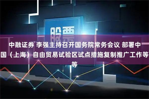 中融证券 李强主持召开国务院常务会议 部署中国（上海）自由贸易试验区试点措施复制推广工作等