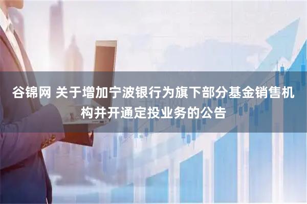 谷锦网 关于增加宁波银行为旗下部分基金销售机构并开通定投业务的公告