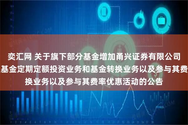 奕汇网 关于旗下部分基金增加甬兴证券有限公司为销售机构并开通基金定期定额投资业务和基金转换业务以及参与其费率优惠活动的公告