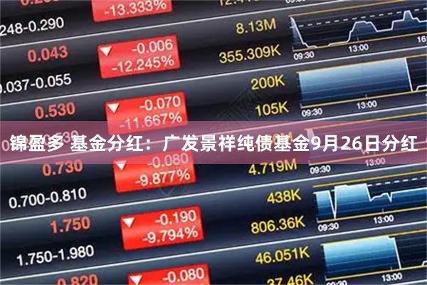 锦盈多 基金分红：广发景祥纯债基金9月26日分红