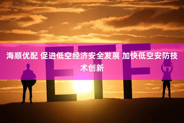 海顺优配 促进低空经济安全发展 加快低空安防技术创新