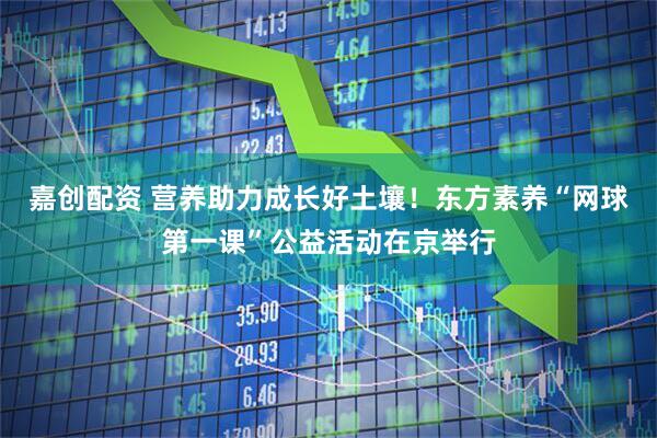 嘉创配资 营养助力成长好土壤！东方素养“网球第一课”公益活动在京举行