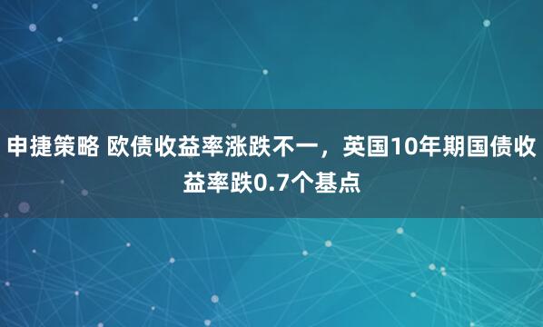 申捷策略 欧债收益率涨跌不一，英国10年期国债收益率跌0.7个基点