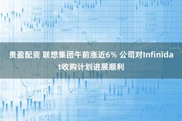 贵盈配资 联想集团午前涨近6% 公司对Infinidat收购计划进展顺利