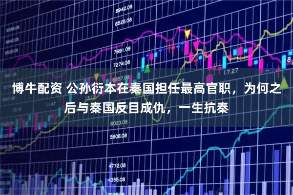 博牛配资 公孙衍本在秦国担任最高官职，为何之后与秦国反目成仇，一生抗秦