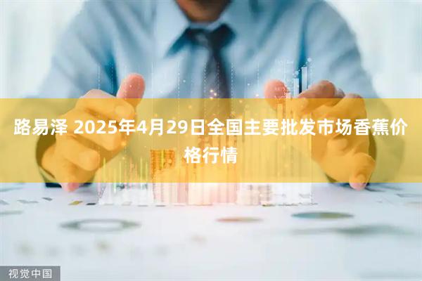 路易泽 2025年4月29日全国主要批发市场香蕉价格行情