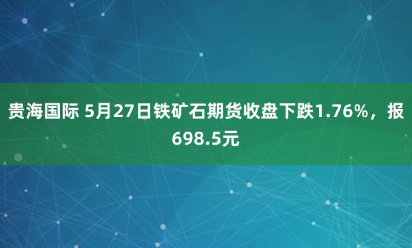贵海国际 5月27日铁矿石期货收盘下跌1.76%，报698.5元