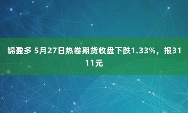 锦盈多 5月27日热卷期货收盘下跌1.33%，报3111元