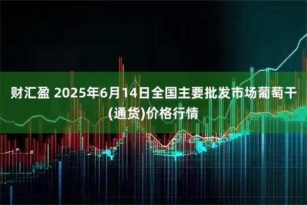 财汇盈 2025年6月14日全国主要批发市场葡萄干(通货)价格行情