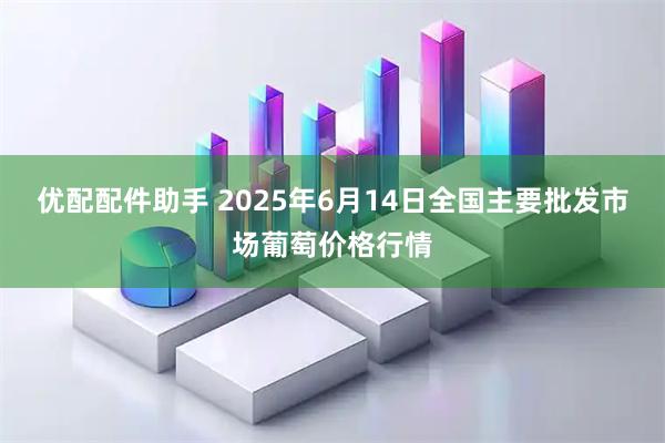 优配配件助手 2025年6月14日全国主要批发市场葡萄价格行情