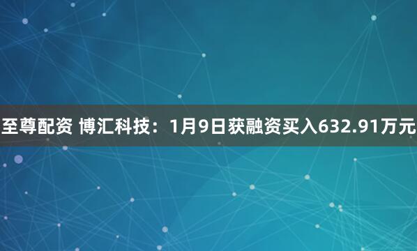 至尊配资 博汇科技：1月9日获融资买入632.91万元