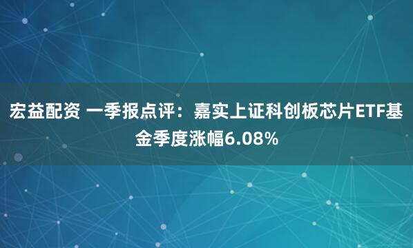 宏益配资 一季报点评：嘉实上证科创板芯片ETF基金季度涨幅6.08%