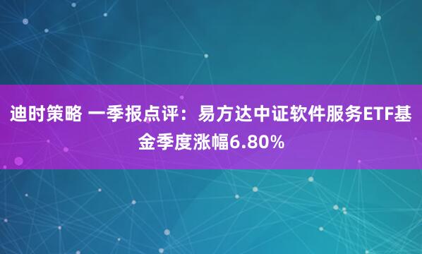 迪时策略 一季报点评：易方达中证软件服务ETF基金季度涨幅6.80%