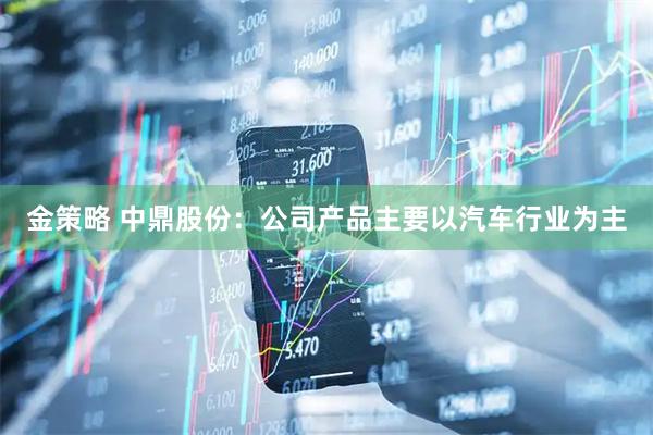 金策略 中鼎股份：公司产品主要以汽车行业为主