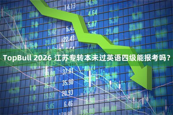 TopBull 2026 江苏专转本未过英语四级能报考吗？