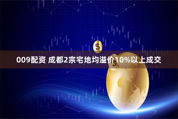 009配资 成都2宗宅地均溢价10%以上成交