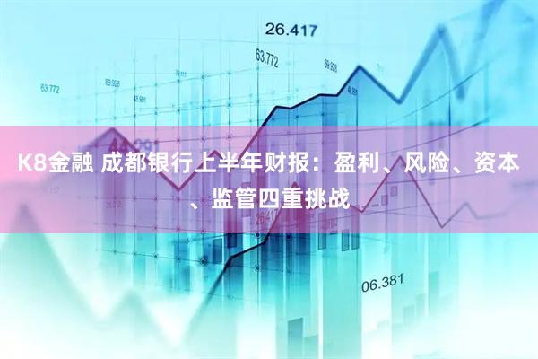 K8金融 成都银行上半年财报：盈利、风险、资本、监管四重挑战