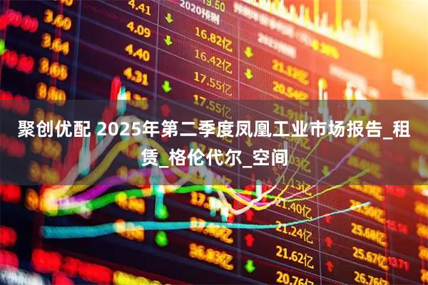 聚创优配 2025年第二季度凤凰工业市场报告_租赁_格伦代尔_空间