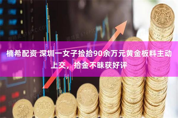 楠希配资 深圳一女子捡拾90余万元黄金板料主动上交，拾金不昧获好评