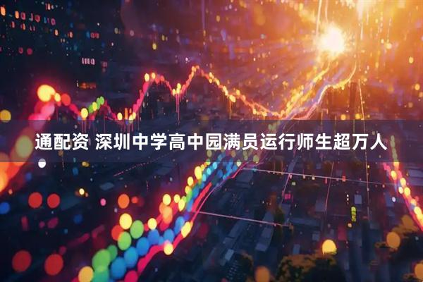 通配资 深圳中学高中园满员运行师生超万人